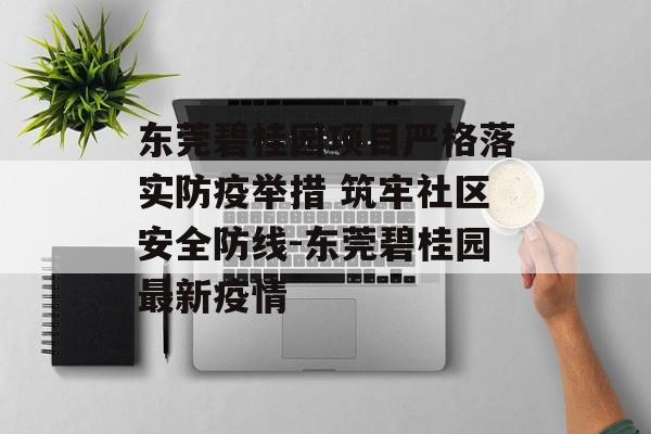东莞碧桂园项目严格落实防疫举措 筑牢社区安全防线-东莞碧桂园最新疫情